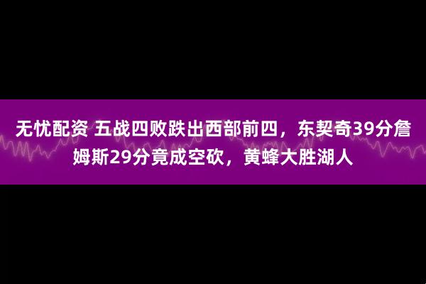 无忧配资 五战四败跌出西部前四，东契奇39分詹姆斯29分竟成空砍，黄蜂大胜湖人