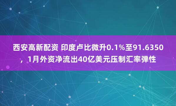 西安高新配资 印度卢比微升0.1%至91.6350，1月外资净流出40亿美元压制汇率弹性