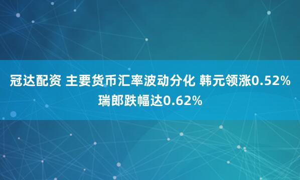 冠达配资 主要货币汇率波动分化 韩元领涨0.52%瑞郎跌幅达0.62%
