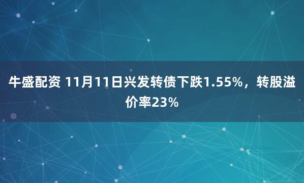 牛盛配资 11月11日兴发转债下跌1.55%，转股溢价率23%