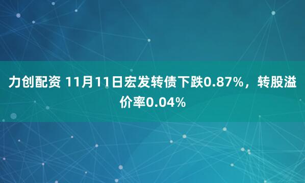 力创配资 11月11日宏发转债下跌0.87%，转股溢价率0.04%