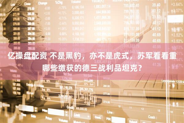 亿操盘配资 不是黑豹，亦不是虎式，苏军看看重哪些缴获的德三战利品坦克？